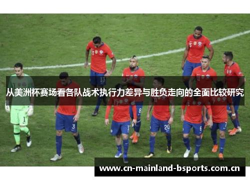 从美洲杯赛场看各队战术执行力差异与胜负走向的全面比较研究