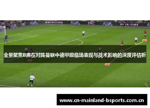 全景聚焦B席在对阵曼联中德甲级临场表现与战术影响的深度评估析